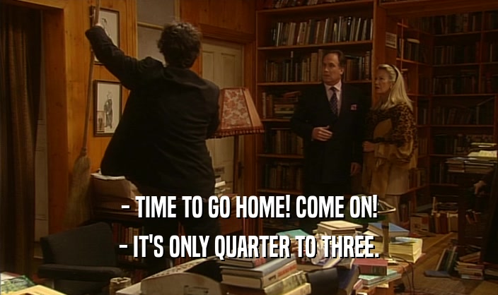 - TIME TO GO HOME! COME ON! - IT'S ONLY QUARTER TO THREE. 