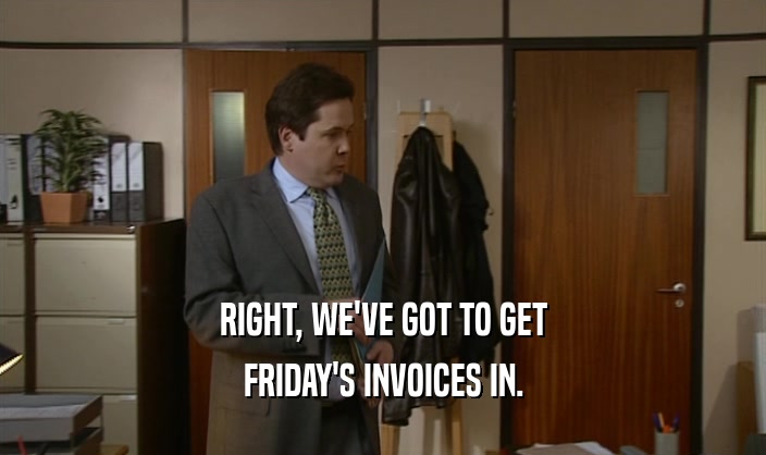 RIGHT, WE'VE GOT TO GET FRIDAY'S INVOICES IN. 