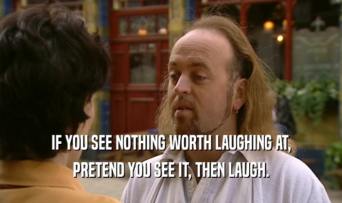 IF YOU SEE NOTHING WORTH LAUGHING AT, PRETEND YOU SEE IT, THEN LAUGH. 