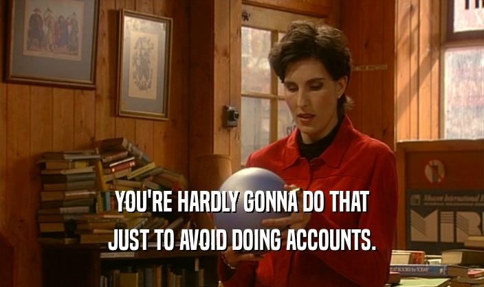 YOU'RE HARDLY GONNA DO THAT
 JUST TO AVOID DOING ACCOUNTS.
 