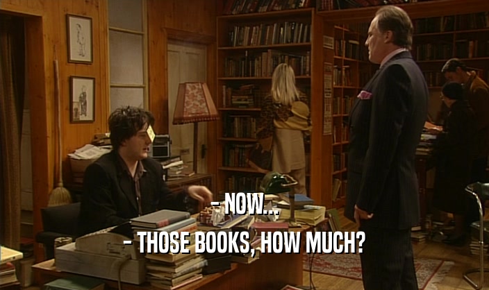 - NOW... - THOSE BOOKS, HOW MUCH? 