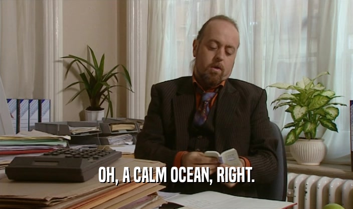 OH, A CALM OCEAN, RIGHT.  