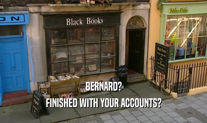 BERNARD? FINISHED WITH YOUR ACCOUNTS? 