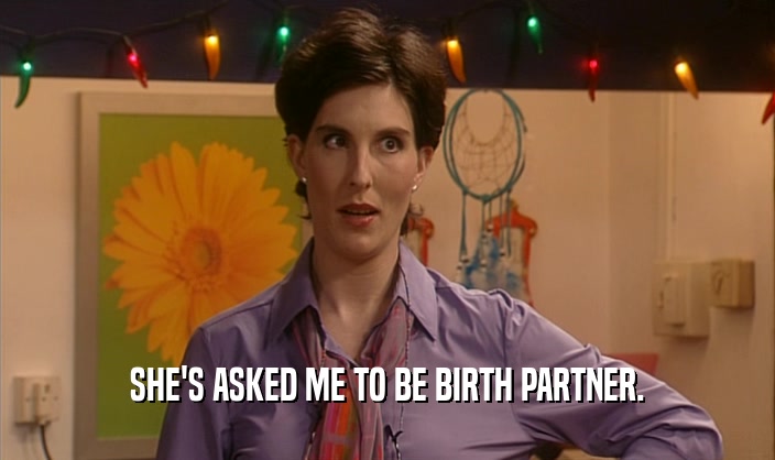 SHE'S ASKED ME TO BE BIRTH PARTNER.
  