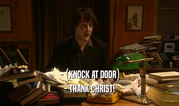 - (KNOCK AT DOOR)
 - THANK CHRIST!
 