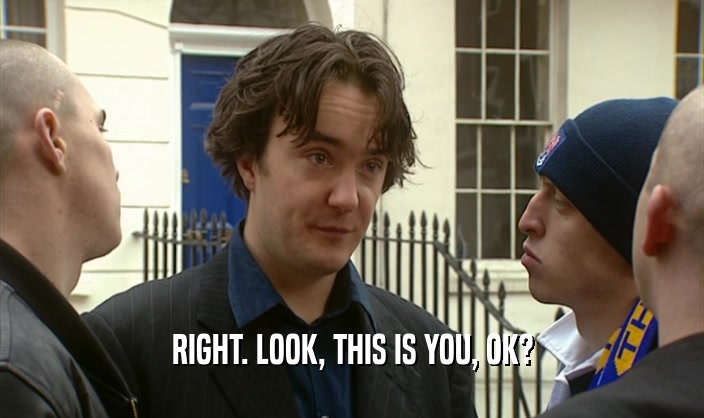 RIGHT. LOOK, THIS IS YOU, OK?  