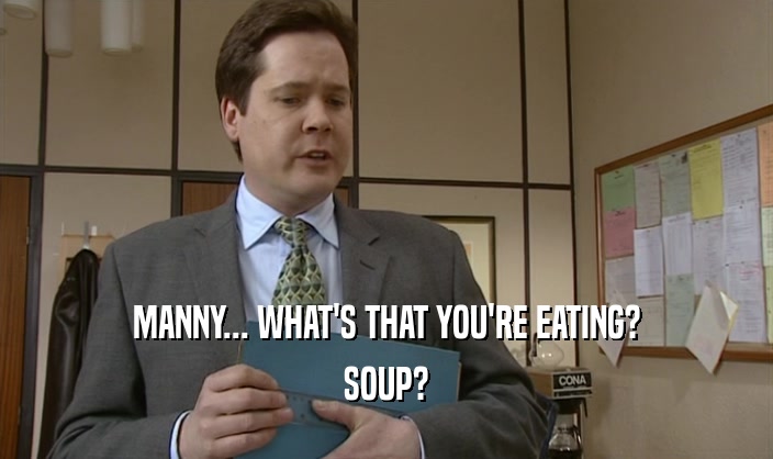 MANNY... WHAT'S THAT YOU'RE EATING?
 SOUP?
 