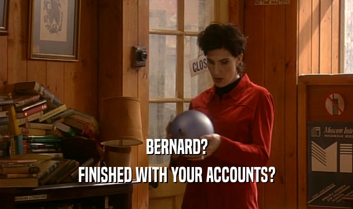 BERNARD? FINISHED WITH YOUR ACCOUNTS? 