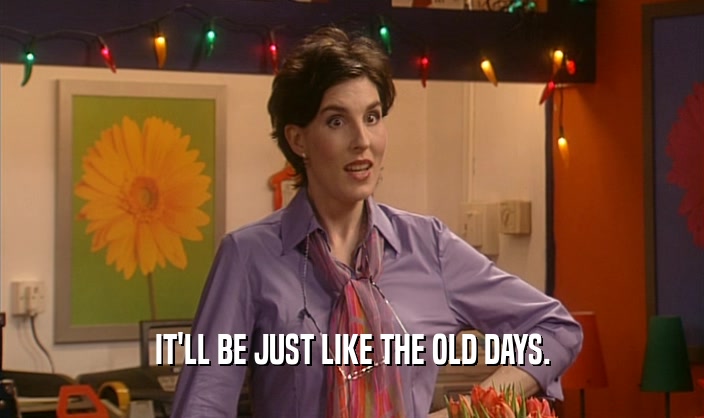 IT'LL BE JUST LIKE THE OLD DAYS.  