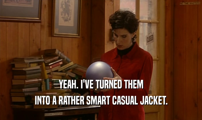 YEAH. I'VE TURNED THEM INTO A RATHER SMART CASUAL JACKET. 