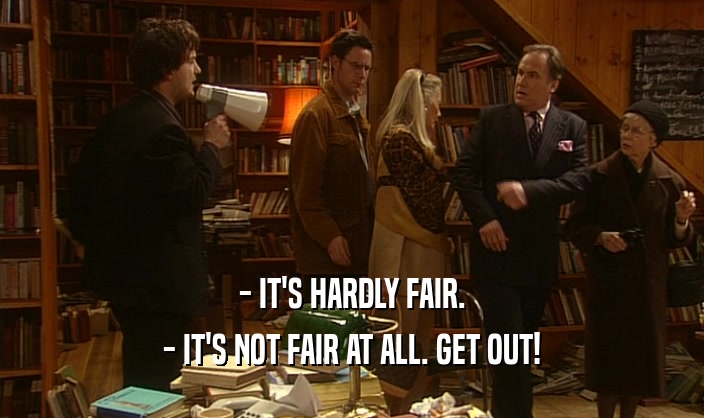 - IT'S HARDLY FAIR. - IT'S NOT FAIR AT ALL. GET OUT! 