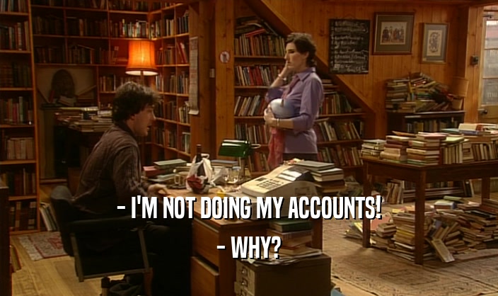 - I'M NOT DOING MY ACCOUNTS!
 - WHY?
 