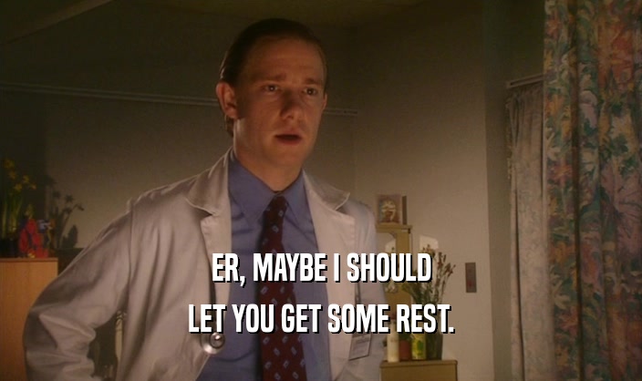 ER, MAYBE I SHOULD LET YOU GET SOME REST. 
