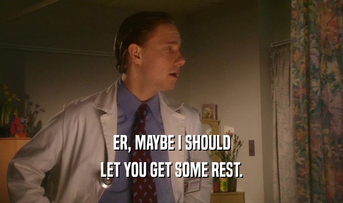 ER, MAYBE I SHOULD LET YOU GET SOME REST. 