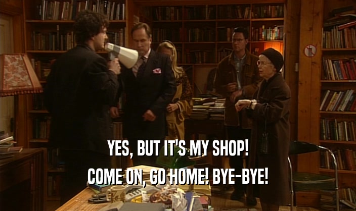 YES, BUT IT'S MY SHOP! COME ON, GO HOME! BYE-BYE! 