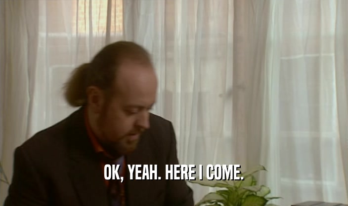 OK, YEAH. HERE I COME.  