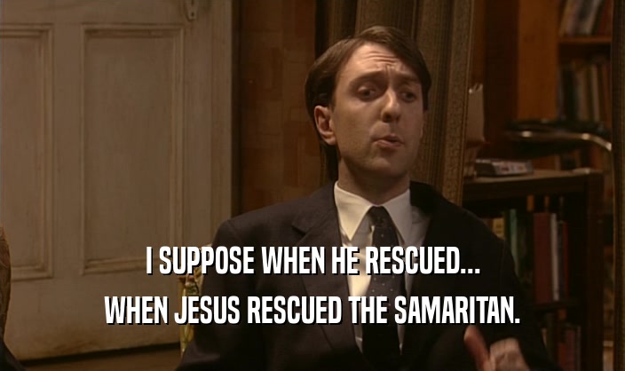 I SUPPOSE WHEN HE RESCUED...
 WHEN JESUS RESCUED THE SAMARITAN.
 