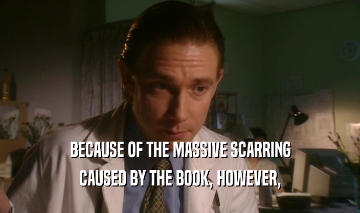 BECAUSE OF THE MASSIVE SCARRING
 CAUSED BY THE BOOK, HOWEVER,
 