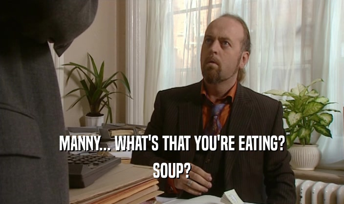 MANNY... WHAT'S THAT YOU'RE EATING?
 SOUP?
 