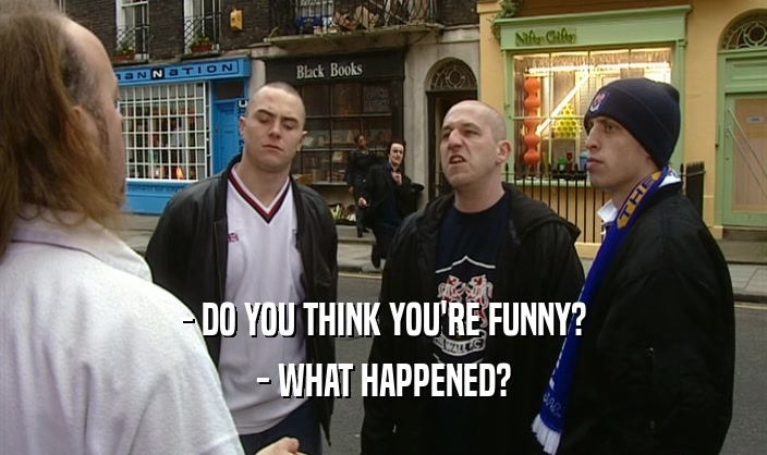 - DO YOU THINK YOU'RE FUNNY? - WHAT HAPPENED? 