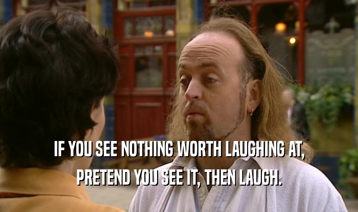 IF YOU SEE NOTHING WORTH LAUGHING AT, PRETEND YOU SEE IT, THEN LAUGH. 