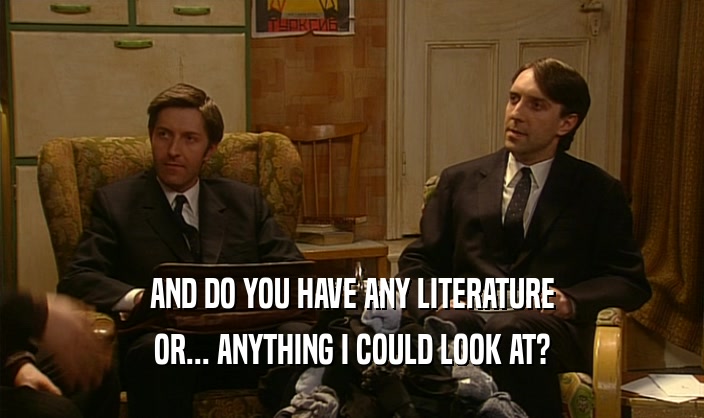 AND DO YOU HAVE ANY LITERATURE OR... ANYTHING I COULD LOOK AT? 