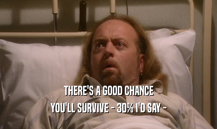 THERE'S A GOOD CHANCE YOU'LL SURVIVE - 30% I'D SAY - 