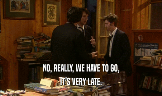 NO, REALLY, WE HAVE TO GO, IT'S VERY LATE. 