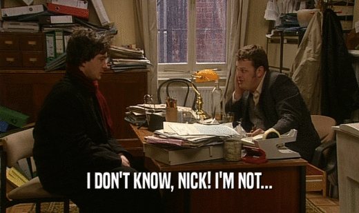 I DON'T KNOW, NICK! I'M NOT...
  