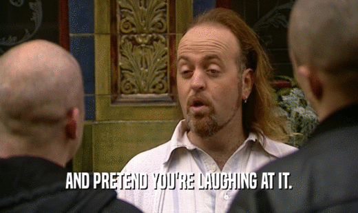 AND PRETEND YOU'RE LAUGHING AT IT.  