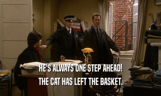 HE'S ALWAYS ONE STEP AHEAD!
 THE CAT HAS LEFT THE BASKET.
 