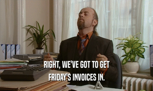 RIGHT, WE'VE GOT TO GET
 FRIDAY'S INVOICES IN.
 