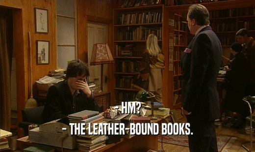 - HM?
 - THE LEATHER-BOUND BOOKS.
 