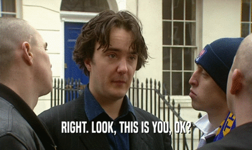 RIGHT. LOOK, THIS IS YOU, OK?  