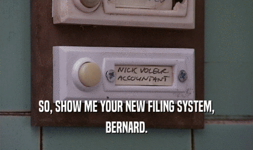 SO, SHOW ME YOUR NEW FILING SYSTEM, BERNARD. 