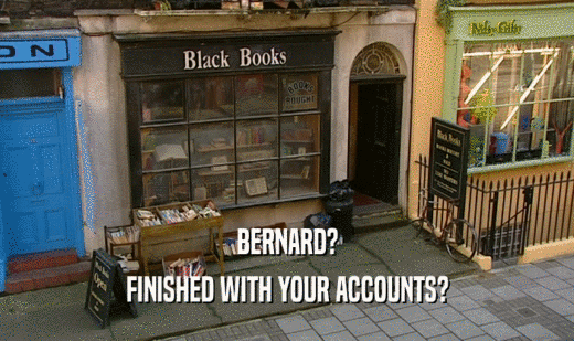 BERNARD? FINISHED WITH YOUR ACCOUNTS? 