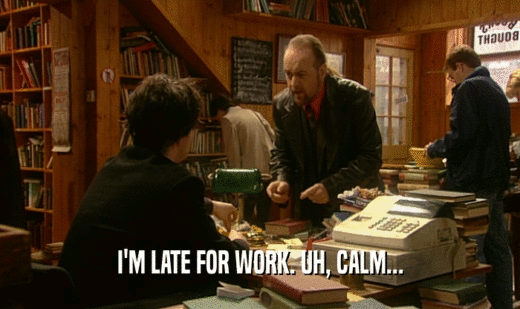 I'M LATE FOR WORK. UH, CALM...  