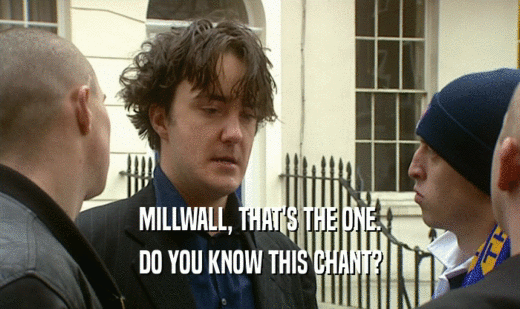 MILLWALL, THAT'S THE ONE. DO YOU KNOW THIS CHANT? 