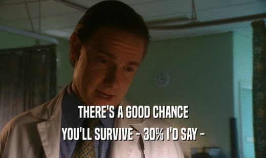 THERE'S A GOOD CHANCE
 YOU'LL SURVIVE - 30% I'D SAY -
 