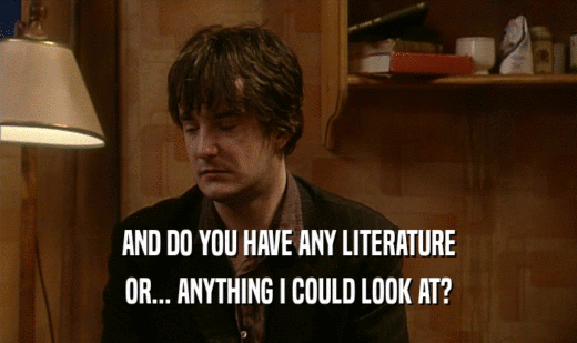 AND DO YOU HAVE ANY LITERATURE OR... ANYTHING I COULD LOOK AT? 