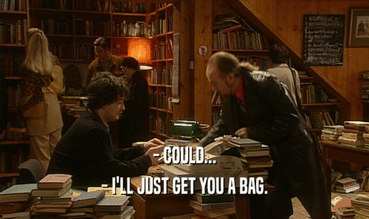 - COULD... - I'LL JUST GET YOU A BAG. 