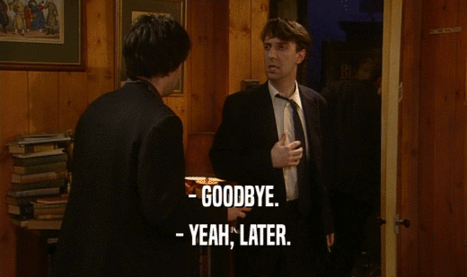 - GOODBYE. - YEAH, LATER. 