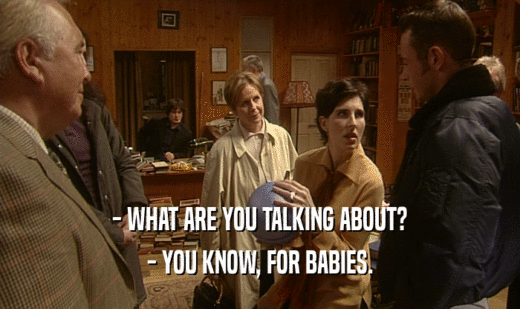 - WHAT ARE YOU TALKING ABOUT?
 - YOU KNOW, FOR BABIES.
 