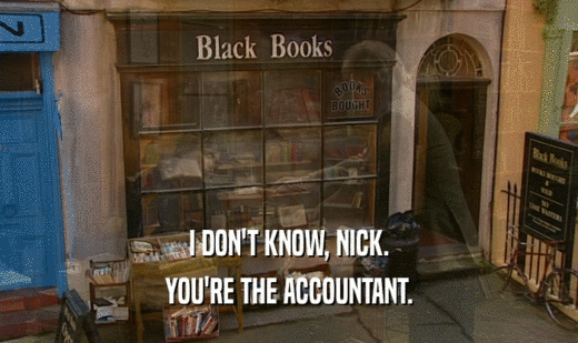 I DON'T KNOW, NICK.
 YOU'RE THE ACCOUNTANT.
 