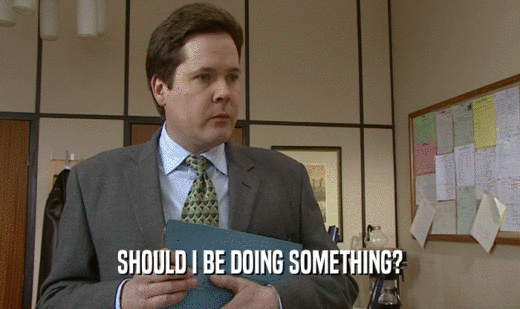 SHOULD I BE DOING SOMETHING?  