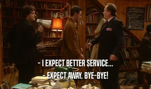 - I EXPECT BETTER SERVICE...
 - EXPECT AWAY. BYE-BYE!
 