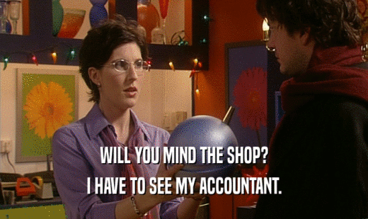 WILL YOU MIND THE SHOP?
 I HAVE TO SEE MY ACCOUNTANT.
 