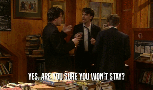 YES. ARE YOU SURE YOU WON'T STAY?  