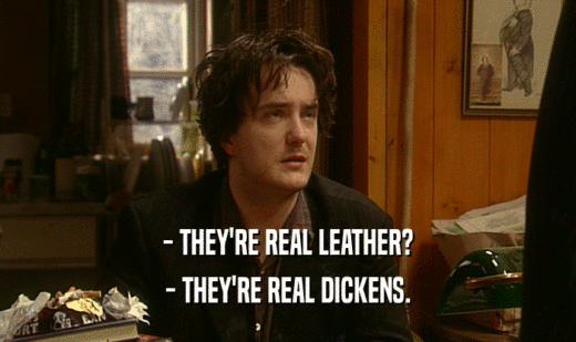 - THEY'RE REAL LEATHER?
 - THEY'RE REAL DICKENS.
 