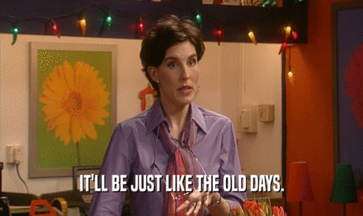 IT'LL BE JUST LIKE THE OLD DAYS.  